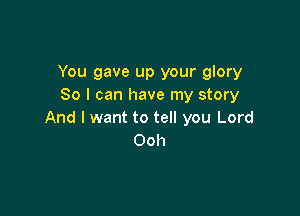 You gave up your glory
So I can have my story

And I want to tell you Lord
Ooh