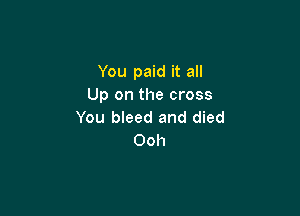 You paid it all
Up on the cross

You bleed and died
Ooh