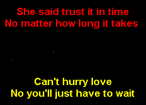 She said trust it in time
No matter how long it takes

Can't hurry love
No you'll just have to wait