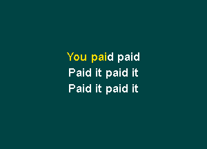 You paid paid
Paid it paid it

Paid it paid it