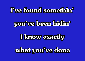 I've found somethin'
you've been hidin'
I know exactly

what you've done