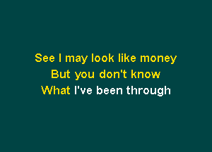 See I may look like money
But you don't know

What I've been through