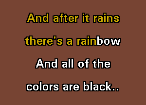 And after it rains

there's a rainbow

And all of the

colors are black..