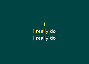 I
I really do

I really do