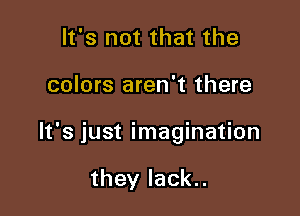 It's not that the

colors aren't there

It's just imagination

they lack..