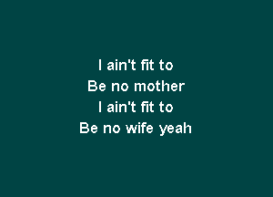 I ain't fit to
Be no mother

I ain't fit to
Be no wife yeah