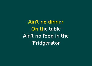 Ain't no dinner
0n the table

Ain't no food in the
'Fridgerator