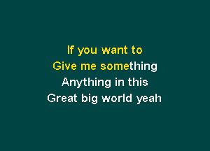 If you want to
Give me something

Anything in this
Great big world yeah