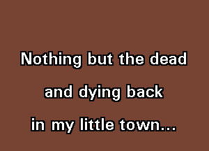 Nothing but the dead

and dying back

in my little town...