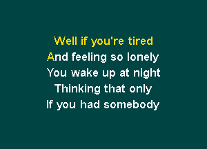 Well if you're tired
And feeling so lonely
You wake up at night

Thinking that only
If you had somebody