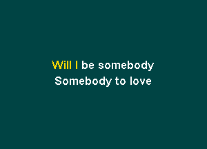 Will I be somebody

Somebody to love