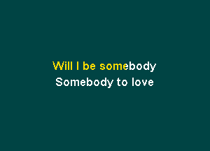 Will I be somebody

Somebody to love
