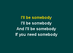 I'll be somebody
I'll be somebody

And I'll be somebody
If you need somebody