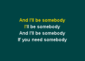 And I'll be somebody
I'll be somebody

And I'll be somebody
If you need somebody