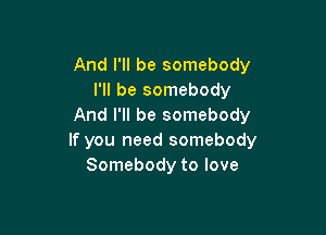 And I'll be somebody
I'll be somebody
And I'll be somebody

If you need somebody
Somebody to love