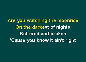 Are you watching the moonrise
0n the darkest of nights

Battered and broken
'Cause you know it ain't right