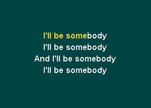 I'll be somebody
I'll be somebody

And I'll be somebody
I'll be somebody