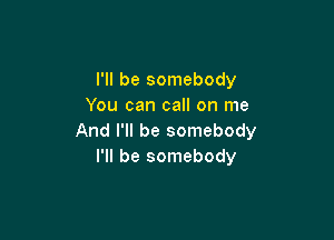I'll be somebody
You can call on me

And I'll be somebody
I'll be somebody