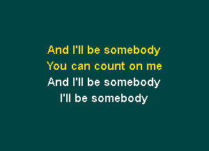 And I'll be somebody
You can count on me

And I'll be somebody
I'll be somebody