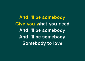 And I'll be somebody
Give you what you need

And I'll be somebody
And I'll be somebody
Somebody to love