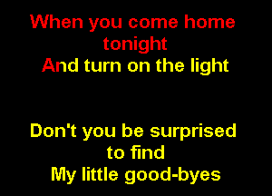 When you come home
tonight
And turn on the light

Don't you be surprised
to find
My little good-byes