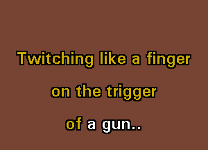 Twitching like a finger

on the trigger

of a gun..