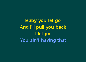 Baby you let go
And I'll pull you back

I let go
You ain't having that