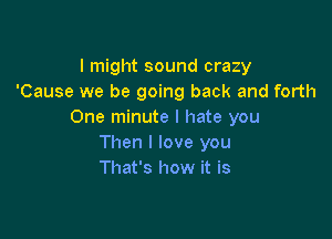 I might sound crazy
'Cause we be going back and forth
One minute I hate you

Then I love you
That's how it is