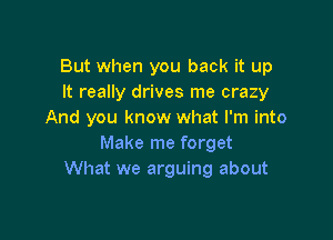 But when you back it up
It really drives me crazy
And you know what I'm into

Make me forget
What we arguing about