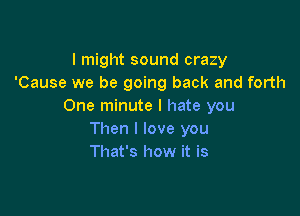 I might sound crazy
'Cause we be going back and forth
One minute I hate you

Then I love you
That's how it is