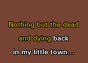 Nothing but the dead

and dying back

in my little town...