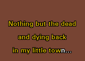 Nothing but the dead

and dying back

in my little town...