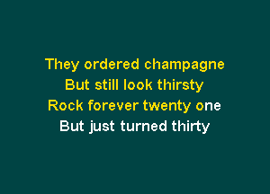 They ordered champagne
But still look thirsty

Rock forever twenty one
But just turned thirty