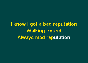 I know I got a bad reputation
Walking 'round

Always mad reputation