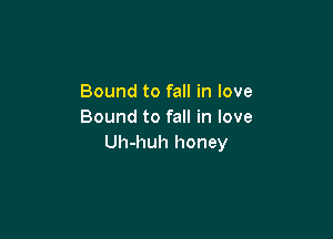 Bound to fall in love
Bound to fall in love

Uh-huh honey