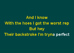 And I know
With the hoes I got the worst rep

But hey
Their backstroke I'm tryna perfect