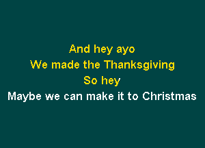 And hey ayo
We made the Thanksgiving

80 hey
Maybe we can make it to Christmas