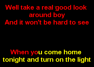Well take a real 'good look
around boy
And it won't be hard to see

When you come home
tonight and turn on the light