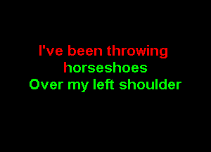 I've been throwing
horseshoes

Over my left shoulder