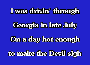 I was drivin' through
Georgia in late July
On a day hot enough

to make the Devil sigh