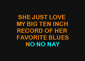 SHEJUST LOVE
MY BIG TEN INCH
RECORD OF HER
FAVORITE BLU ES
NO NO NAY

g