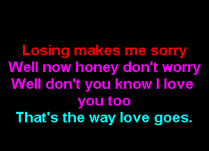 Losing makes me sorry
Well now honey don't worry
Well don't you know I love

youtoo
That's the way love goes.