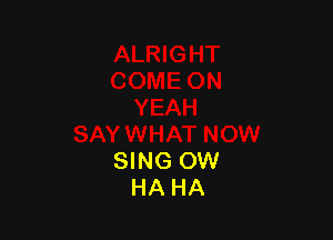 SING OW
HA HA