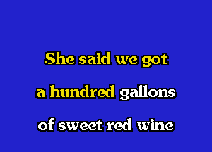 She said we got

a hundred gallons

of sweet red wine