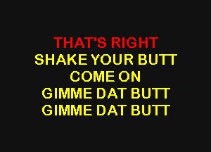 SHAKE YOUR BUTI'

COME ON
GIMME DAT BU'IT
GIMME DAT BU'IT