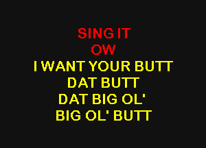IWANT YOUR BUTI'

DAT BUTT
DAT BIG OL'
BIG OL' BUTI'