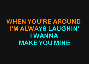 WHEN YOU'RE AROUND
I'M ALWAYS LAUGHIN'

IWANNA
MAKEYOU MINE