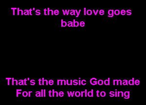 That's the way love goes
babe

That's the music God made
For all the world to sing