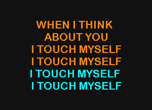 WHEN ITHINK
ABOUT YOU
ITOUCH MYSELF
ITOUCH MYSELF
ITOUCH MYSELF

ITOUCH MYSELF l