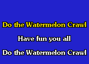 Do the Watermelon Crawl
Have fun you all

Do the Watermelon Crawl